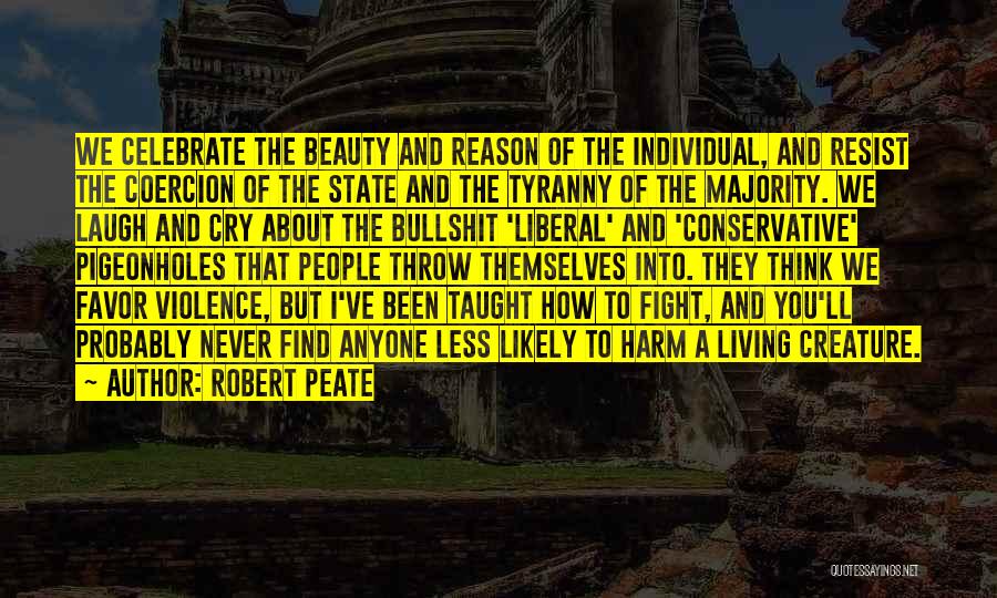 Robert Peate Quotes: We Celebrate The Beauty And Reason Of The Individual, And Resist The Coercion Of The State And The Tyranny Of