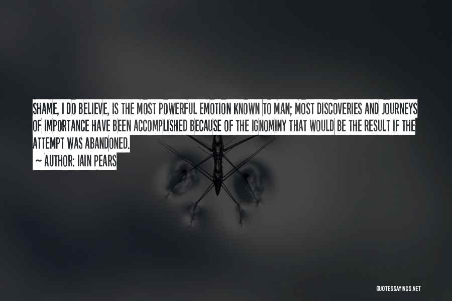 Iain Pears Quotes: Shame, I Do Believe, Is The Most Powerful Emotion Known To Man; Most Discoveries And Journeys Of Importance Have Been