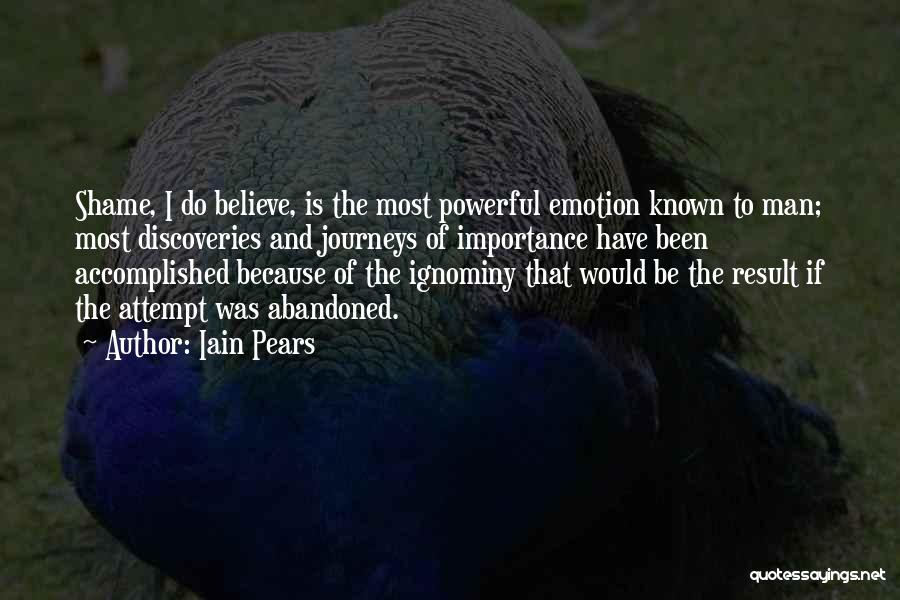 Iain Pears Quotes: Shame, I Do Believe, Is The Most Powerful Emotion Known To Man; Most Discoveries And Journeys Of Importance Have Been