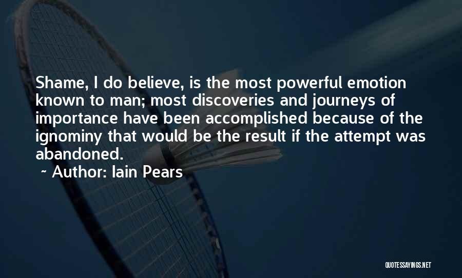 Iain Pears Quotes: Shame, I Do Believe, Is The Most Powerful Emotion Known To Man; Most Discoveries And Journeys Of Importance Have Been