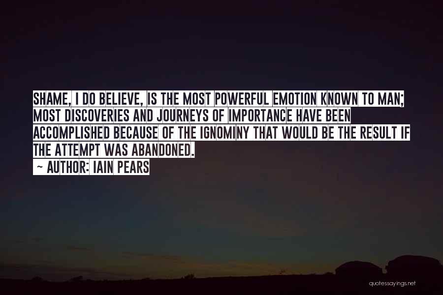 Iain Pears Quotes: Shame, I Do Believe, Is The Most Powerful Emotion Known To Man; Most Discoveries And Journeys Of Importance Have Been