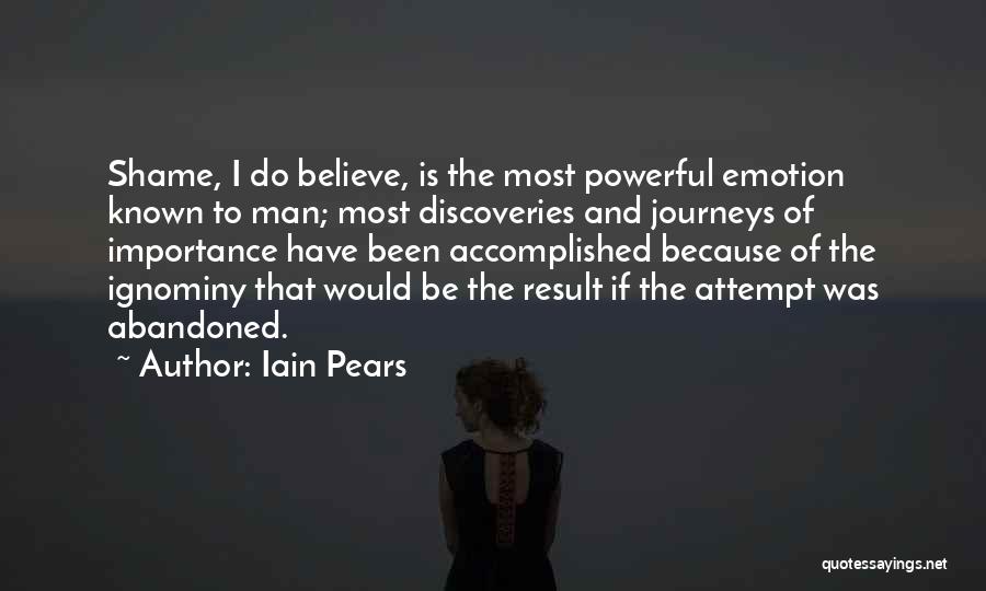 Iain Pears Quotes: Shame, I Do Believe, Is The Most Powerful Emotion Known To Man; Most Discoveries And Journeys Of Importance Have Been