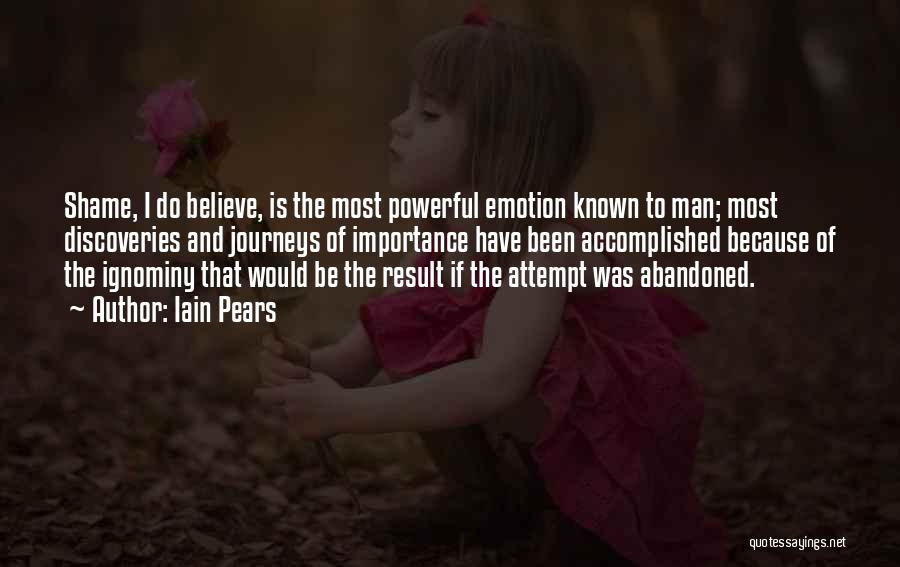 Iain Pears Quotes: Shame, I Do Believe, Is The Most Powerful Emotion Known To Man; Most Discoveries And Journeys Of Importance Have Been