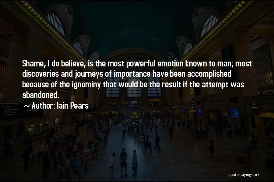 Iain Pears Quotes: Shame, I Do Believe, Is The Most Powerful Emotion Known To Man; Most Discoveries And Journeys Of Importance Have Been