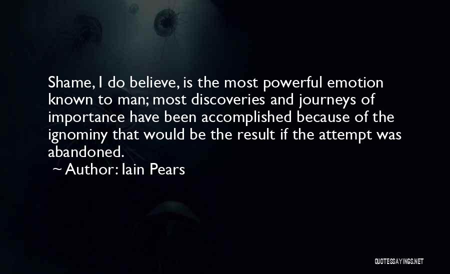 Iain Pears Quotes: Shame, I Do Believe, Is The Most Powerful Emotion Known To Man; Most Discoveries And Journeys Of Importance Have Been