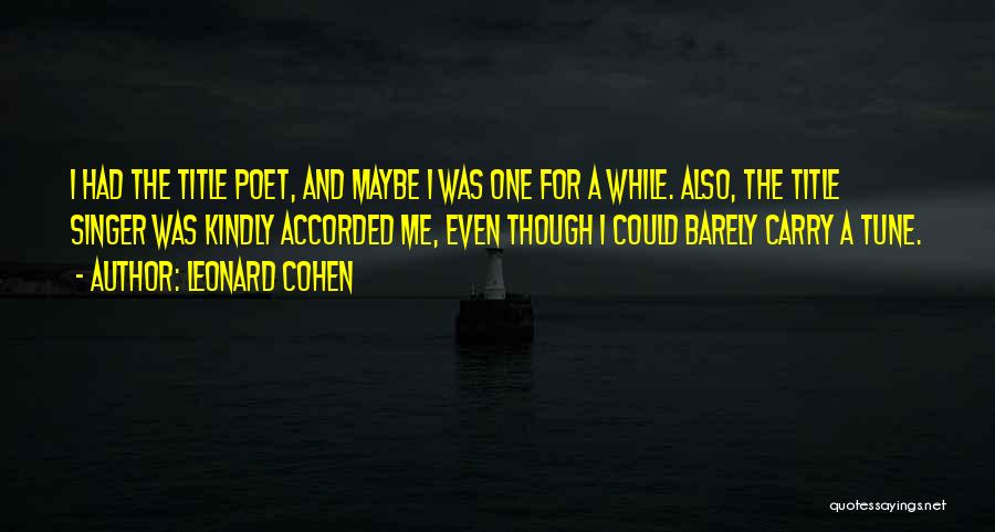 Leonard Cohen Quotes: I Had The Title Poet, And Maybe I Was One For A While. Also, The Title Singer Was Kindly Accorded