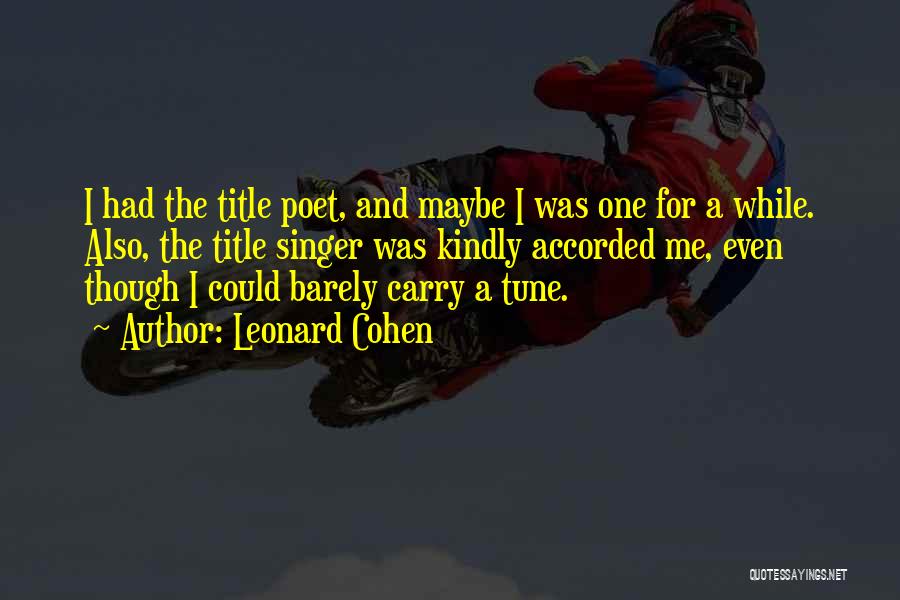 Leonard Cohen Quotes: I Had The Title Poet, And Maybe I Was One For A While. Also, The Title Singer Was Kindly Accorded