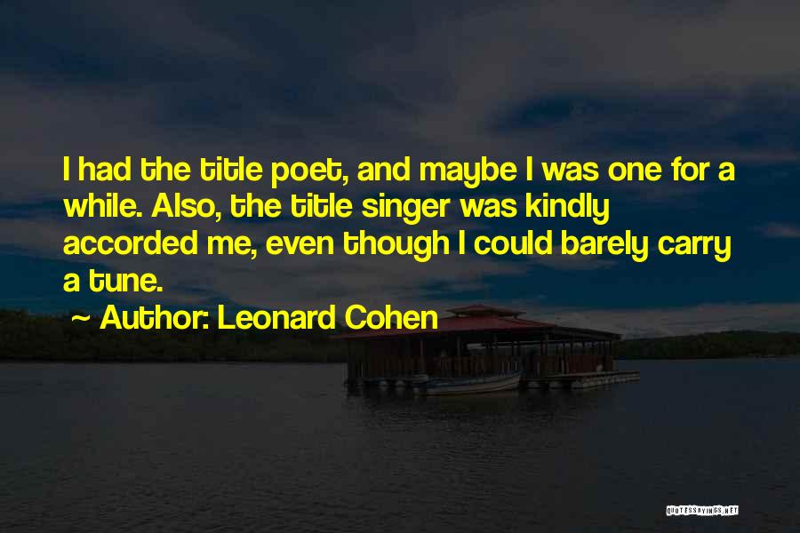 Leonard Cohen Quotes: I Had The Title Poet, And Maybe I Was One For A While. Also, The Title Singer Was Kindly Accorded