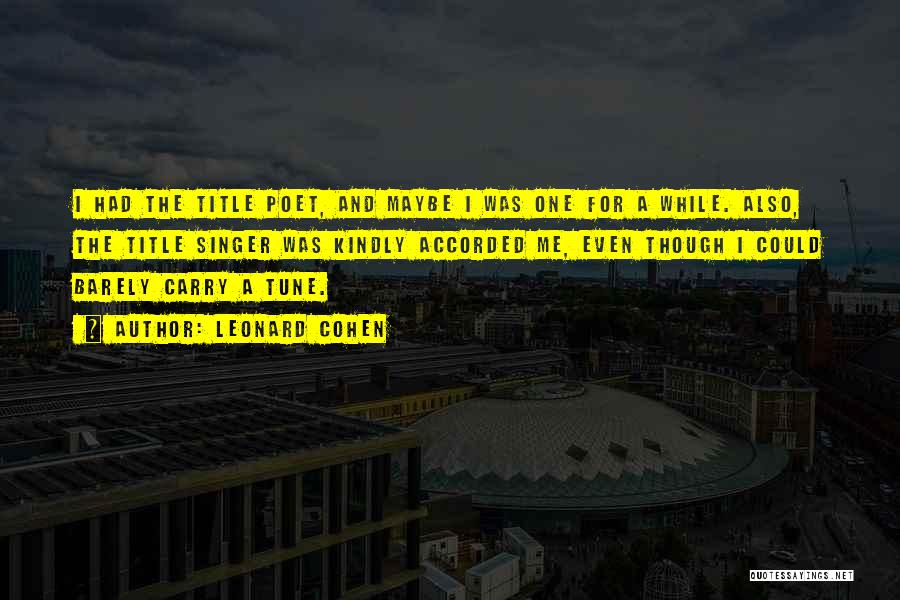 Leonard Cohen Quotes: I Had The Title Poet, And Maybe I Was One For A While. Also, The Title Singer Was Kindly Accorded