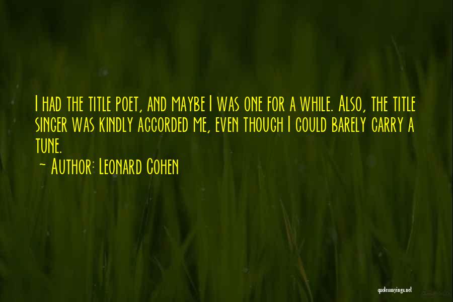 Leonard Cohen Quotes: I Had The Title Poet, And Maybe I Was One For A While. Also, The Title Singer Was Kindly Accorded