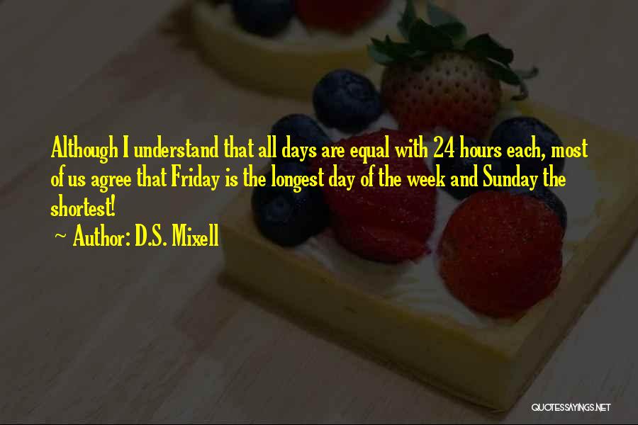 D.S. Mixell Quotes: Although I Understand That All Days Are Equal With 24 Hours Each, Most Of Us Agree That Friday Is The