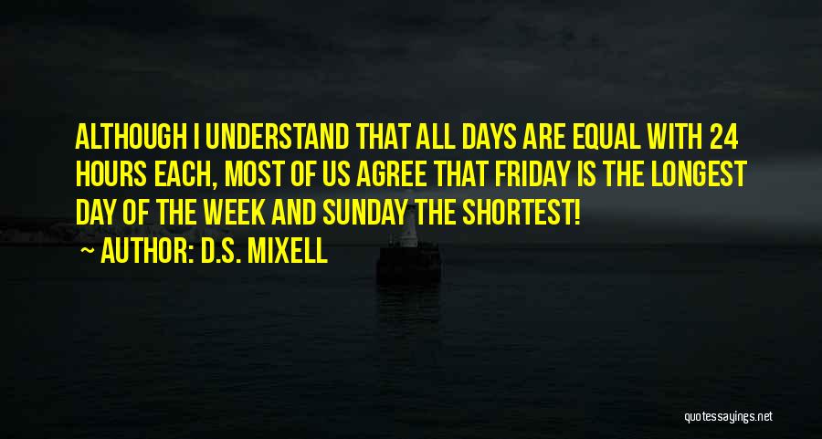 D.S. Mixell Quotes: Although I Understand That All Days Are Equal With 24 Hours Each, Most Of Us Agree That Friday Is The