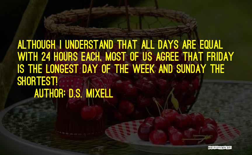 D.S. Mixell Quotes: Although I Understand That All Days Are Equal With 24 Hours Each, Most Of Us Agree That Friday Is The