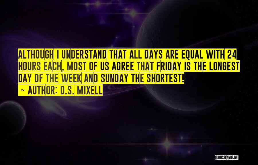 D.S. Mixell Quotes: Although I Understand That All Days Are Equal With 24 Hours Each, Most Of Us Agree That Friday Is The