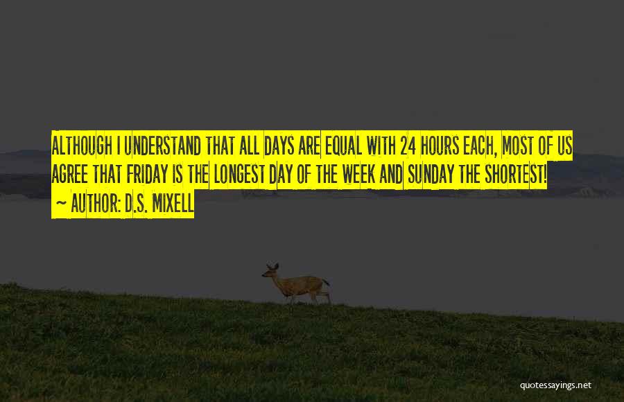 D.S. Mixell Quotes: Although I Understand That All Days Are Equal With 24 Hours Each, Most Of Us Agree That Friday Is The