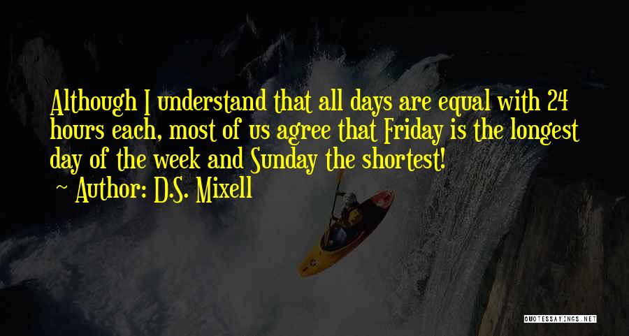 D.S. Mixell Quotes: Although I Understand That All Days Are Equal With 24 Hours Each, Most Of Us Agree That Friday Is The