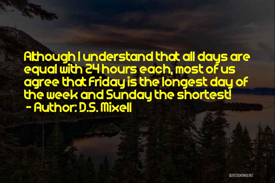 D.S. Mixell Quotes: Although I Understand That All Days Are Equal With 24 Hours Each, Most Of Us Agree That Friday Is The