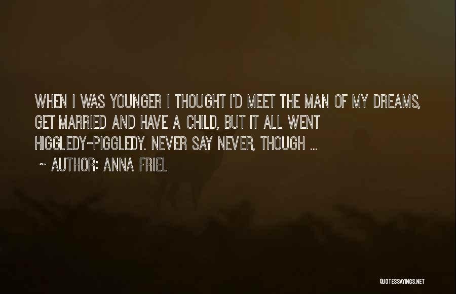 Anna Friel Quotes: When I Was Younger I Thought I'd Meet The Man Of My Dreams, Get Married And Have A Child, But
