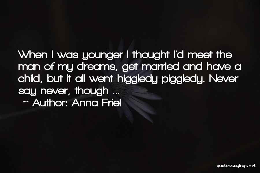 Anna Friel Quotes: When I Was Younger I Thought I'd Meet The Man Of My Dreams, Get Married And Have A Child, But