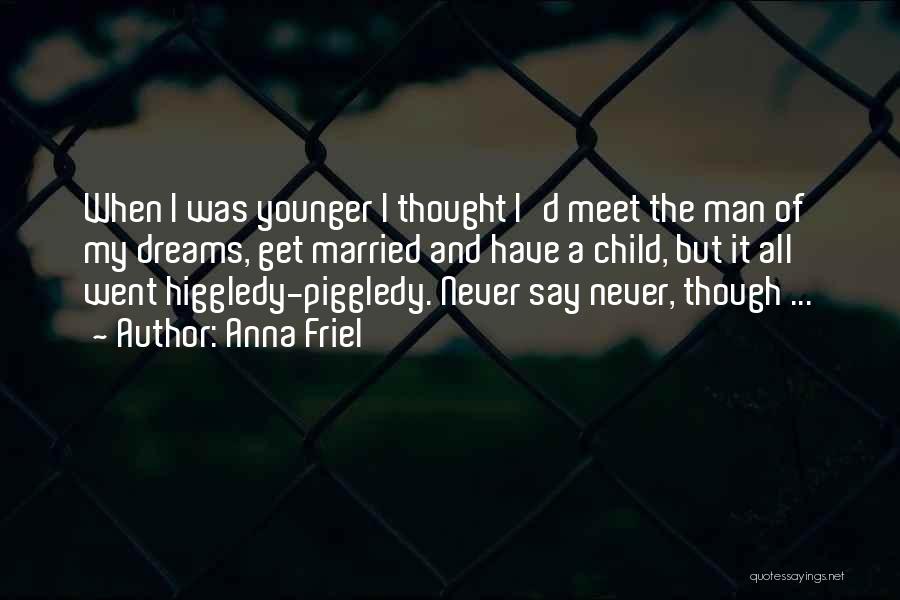 Anna Friel Quotes: When I Was Younger I Thought I'd Meet The Man Of My Dreams, Get Married And Have A Child, But