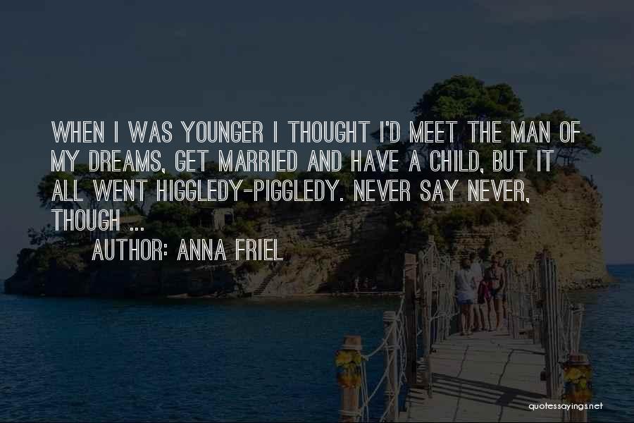 Anna Friel Quotes: When I Was Younger I Thought I'd Meet The Man Of My Dreams, Get Married And Have A Child, But