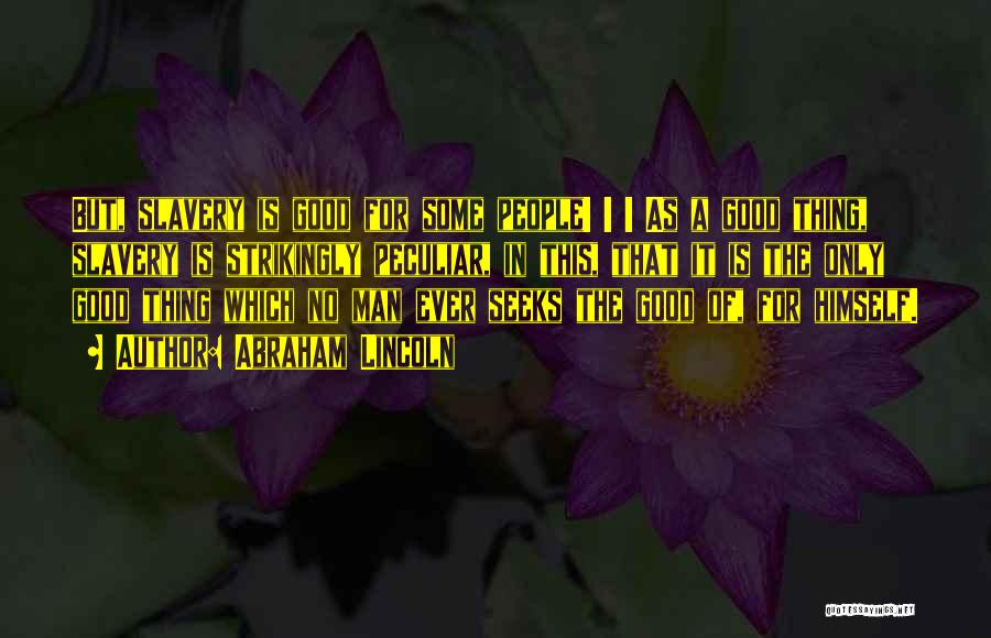 Abraham Lincoln Quotes: But, Slavery Is Good For Some People! ! ! As A Good Thing, Slavery Is Strikingly Peculiar, In This, That
