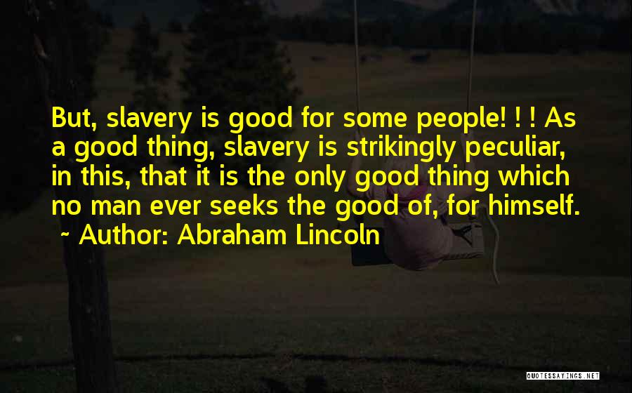 Abraham Lincoln Quotes: But, Slavery Is Good For Some People! ! ! As A Good Thing, Slavery Is Strikingly Peculiar, In This, That