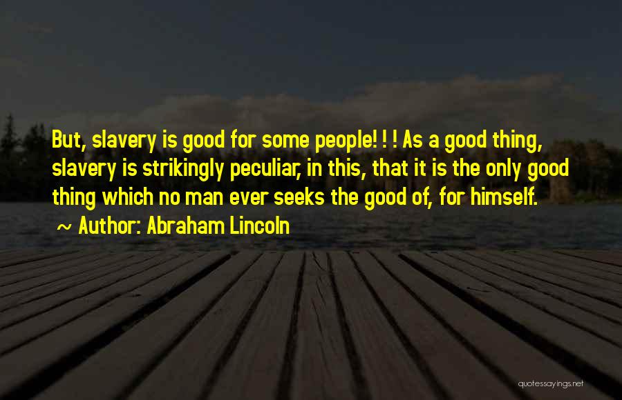Abraham Lincoln Quotes: But, Slavery Is Good For Some People! ! ! As A Good Thing, Slavery Is Strikingly Peculiar, In This, That