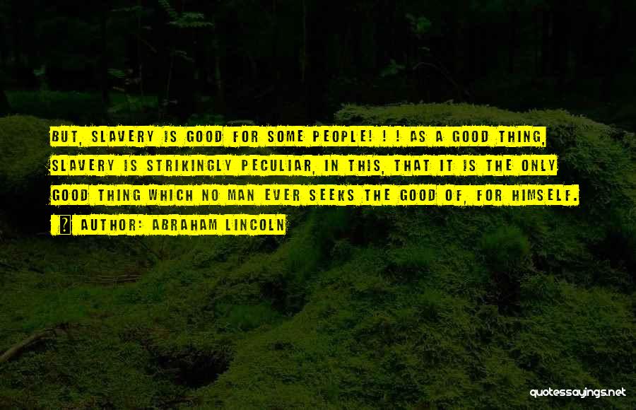 Abraham Lincoln Quotes: But, Slavery Is Good For Some People! ! ! As A Good Thing, Slavery Is Strikingly Peculiar, In This, That