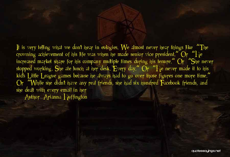 Arianna Huffington Quotes: It Is Very Telling What We Don't Hear In Eulogies. We Almost Never Hear Things Like: The Crowning Achievement Of