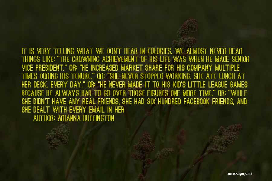 Arianna Huffington Quotes: It Is Very Telling What We Don't Hear In Eulogies. We Almost Never Hear Things Like: The Crowning Achievement Of