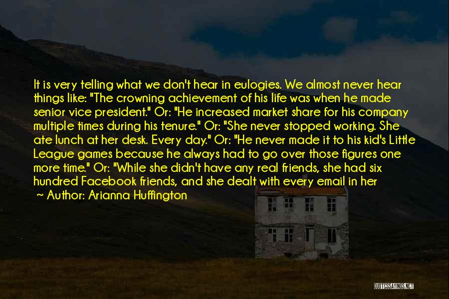 Arianna Huffington Quotes: It Is Very Telling What We Don't Hear In Eulogies. We Almost Never Hear Things Like: The Crowning Achievement Of
