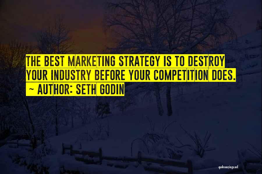 Seth Godin Quotes: The Best Marketing Strategy Is To Destroy Your Industry Before Your Competition Does.