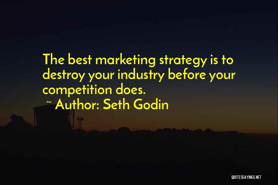 Seth Godin Quotes: The Best Marketing Strategy Is To Destroy Your Industry Before Your Competition Does.