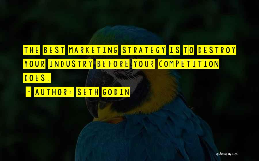 Seth Godin Quotes: The Best Marketing Strategy Is To Destroy Your Industry Before Your Competition Does.