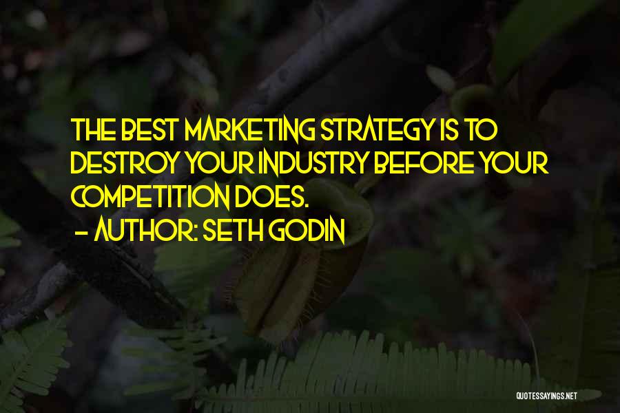 Seth Godin Quotes: The Best Marketing Strategy Is To Destroy Your Industry Before Your Competition Does.