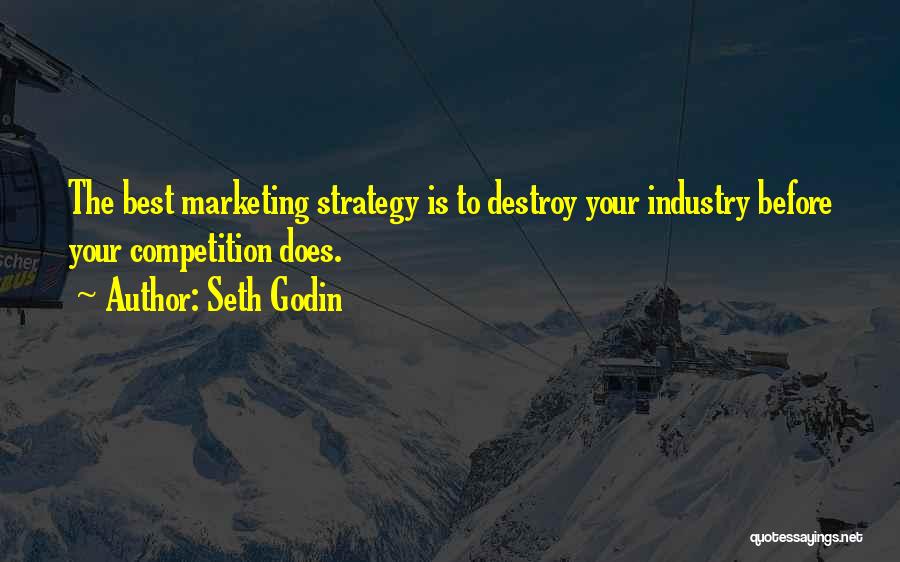 Seth Godin Quotes: The Best Marketing Strategy Is To Destroy Your Industry Before Your Competition Does.