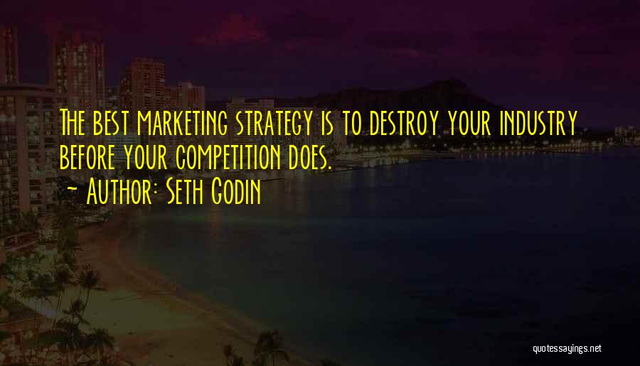 Seth Godin Quotes: The Best Marketing Strategy Is To Destroy Your Industry Before Your Competition Does.