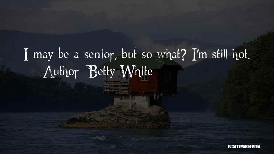 Betty White Quotes: I May Be A Senior, But So What? I'm Still Hot.