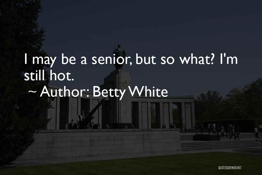 Betty White Quotes: I May Be A Senior, But So What? I'm Still Hot.