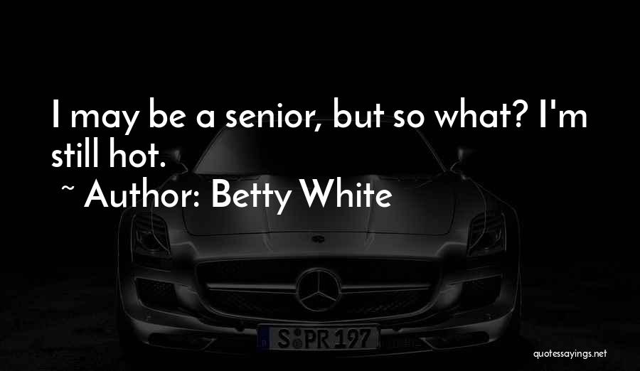 Betty White Quotes: I May Be A Senior, But So What? I'm Still Hot.