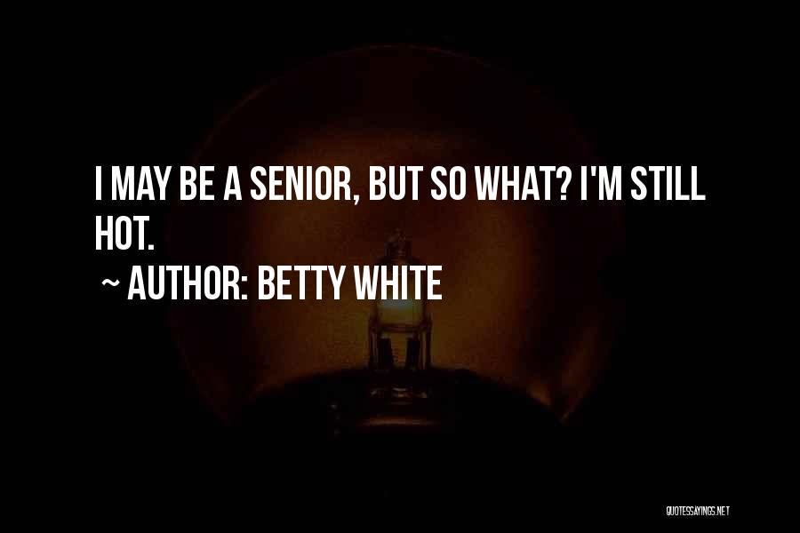 Betty White Quotes: I May Be A Senior, But So What? I'm Still Hot.