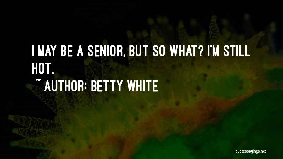 Betty White Quotes: I May Be A Senior, But So What? I'm Still Hot.