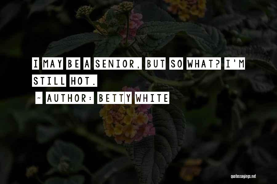 Betty White Quotes: I May Be A Senior, But So What? I'm Still Hot.
