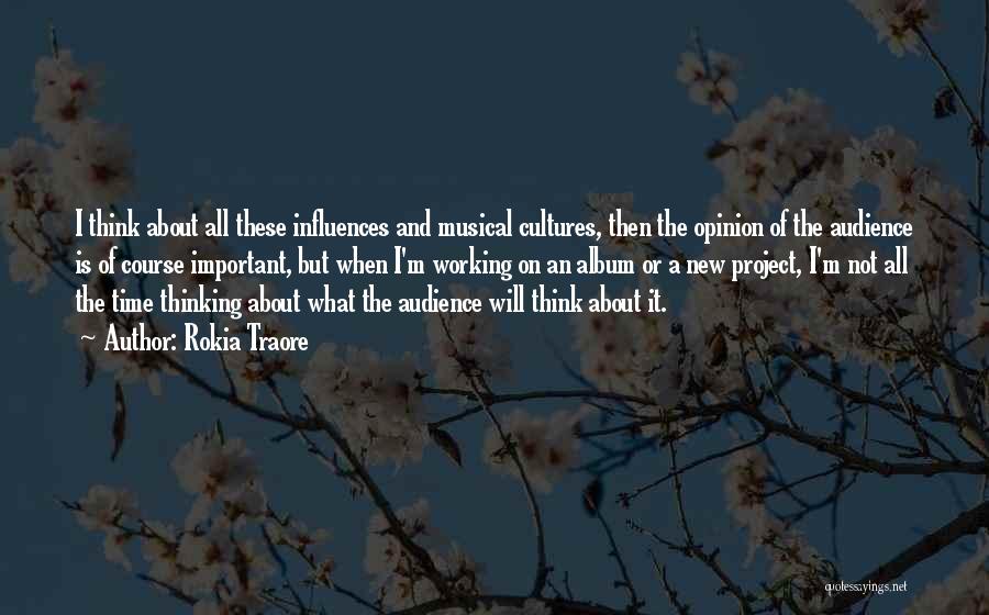 Rokia Traore Quotes: I Think About All These Influences And Musical Cultures, Then The Opinion Of The Audience Is Of Course Important, But
