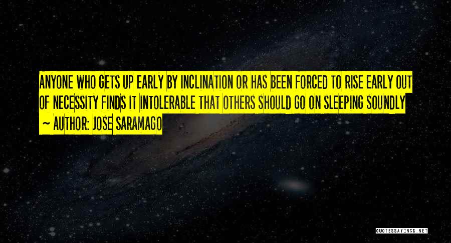 Jose Saramago Quotes: Anyone Who Gets Up Early By Inclination Or Has Been Forced To Rise Early Out Of Necessity Finds It Intolerable