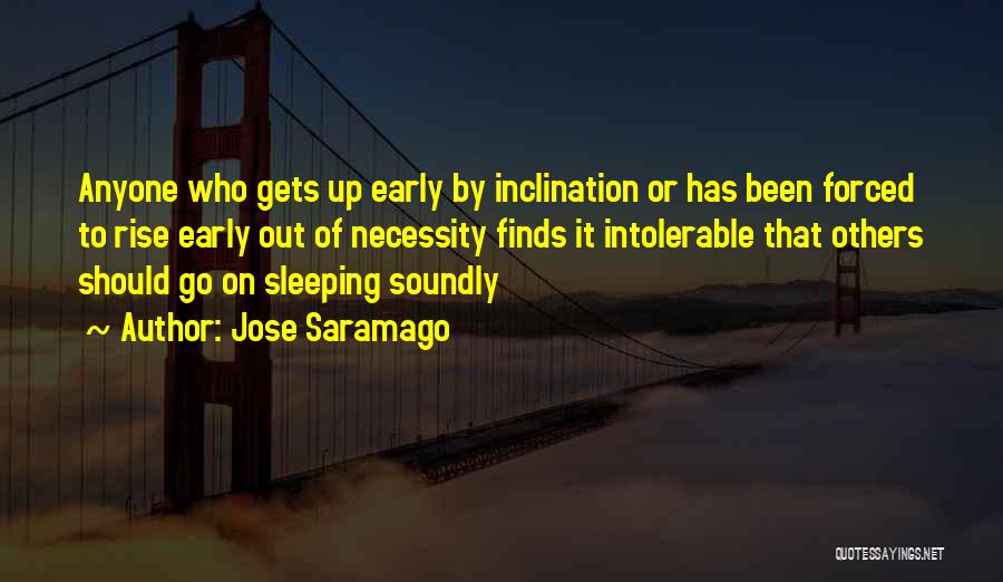 Jose Saramago Quotes: Anyone Who Gets Up Early By Inclination Or Has Been Forced To Rise Early Out Of Necessity Finds It Intolerable