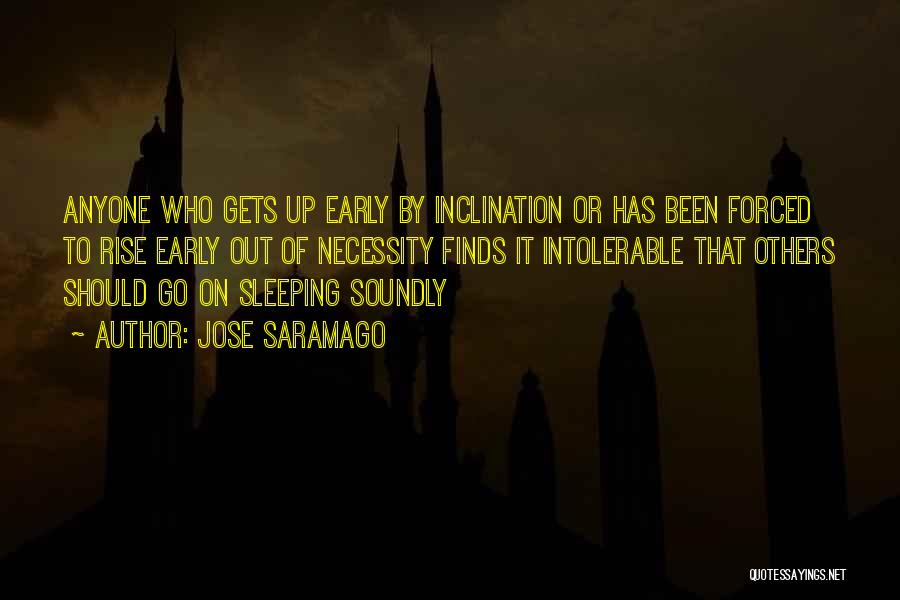 Jose Saramago Quotes: Anyone Who Gets Up Early By Inclination Or Has Been Forced To Rise Early Out Of Necessity Finds It Intolerable