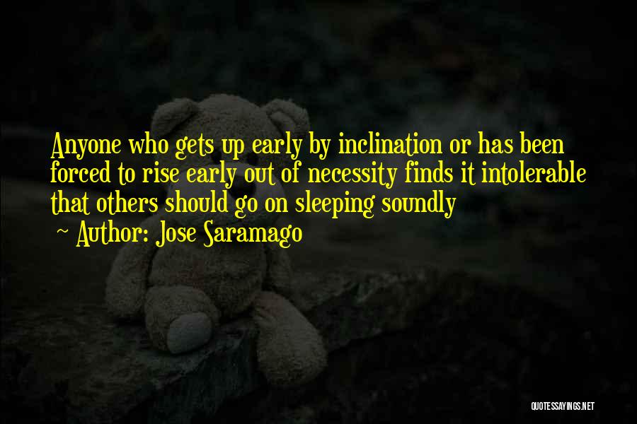 Jose Saramago Quotes: Anyone Who Gets Up Early By Inclination Or Has Been Forced To Rise Early Out Of Necessity Finds It Intolerable