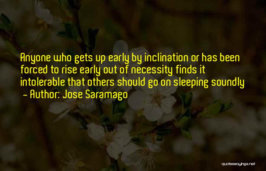 Jose Saramago Quotes: Anyone Who Gets Up Early By Inclination Or Has Been Forced To Rise Early Out Of Necessity Finds It Intolerable